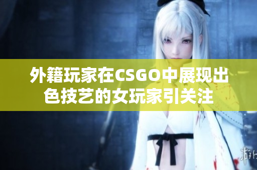 外籍玩家在CSGO中展现出色技艺的女玩家引关注