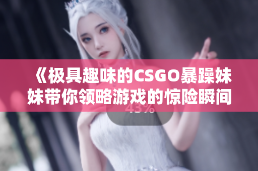 《极具趣味的CSGO暴躁妹妹带你领略游戏的惊险瞬间》