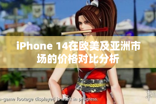 iPhone 14在欧美及亚洲市场的价格对比分析