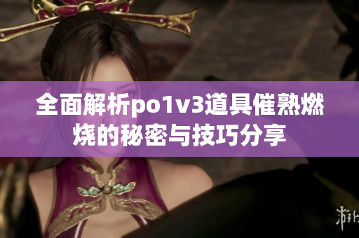 全面解析po1v3道具催熟燃烧的秘密与技巧分享