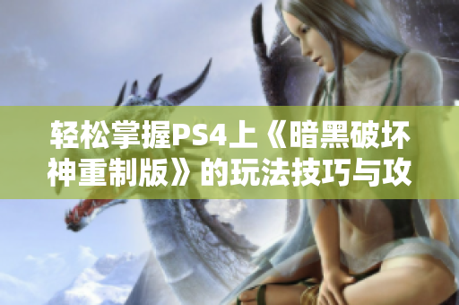 轻松掌握PS4上《暗黑破坏神重制版》的玩法技巧与攻略