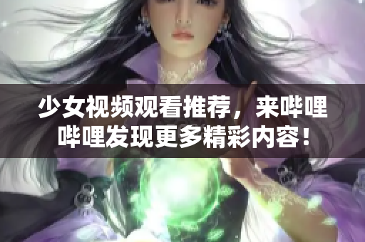 少女视频观看推荐，来哔哩哔哩发现更多精彩内容！