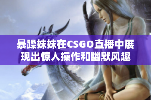 暴躁妹妹在CSGO直播中展现出惊人操作和幽默风趣