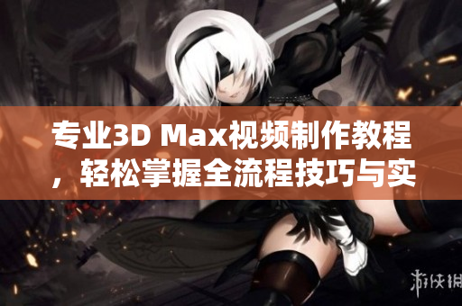 专业3D Max视频制作教程，轻松掌握全流程技巧与实战案例