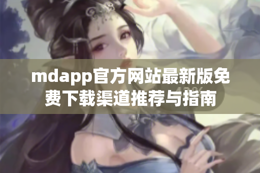 mdapp官方网站最新版免费下载渠道推荐与指南