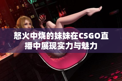 怒火中烧的妹妹在CSGO直播中展现实力与魅力