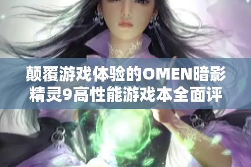 颠覆游戏体验的OMEN暗影精灵9高性能游戏本全面评测