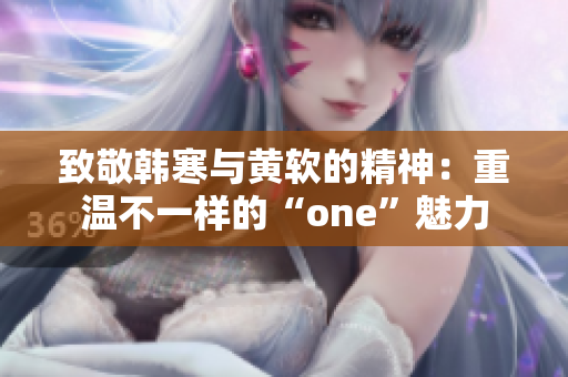 致敬韩寒与黄软的精神：重温不一样的“one”魅力