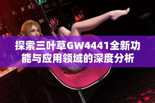 探索三叶草GW4441全新功能与应用领域的深度分析