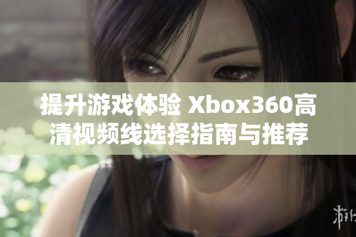 提升游戏体验 Xbox360高清视频线选择指南与推荐