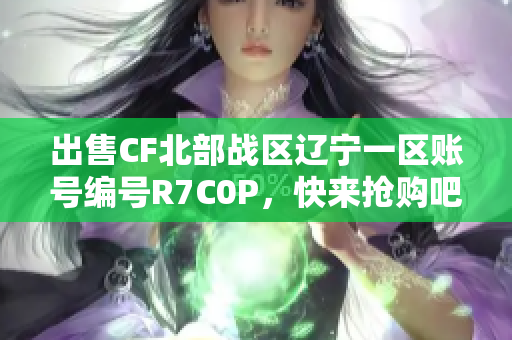 出售CF北部战区辽宁一区账号编号R7C0P，快来抢购吧！