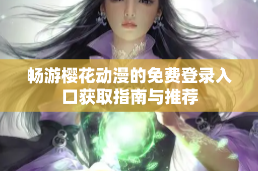畅游樱花动漫的免费登录入口获取指南与推荐