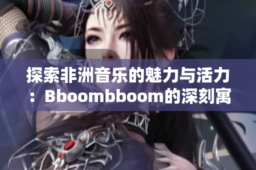 探索非洲音乐的魅力与活力：Bboombboom的深刻寓意