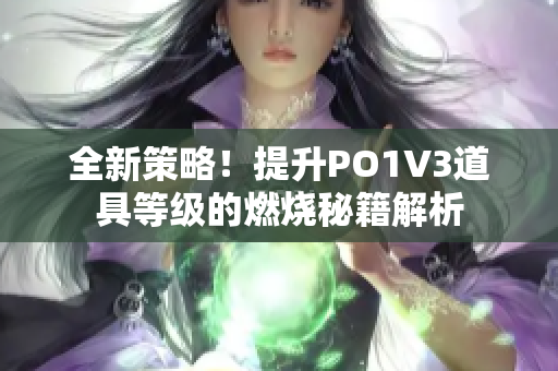 全新策略！提升PO1V3道具等级的燃烧秘籍解析