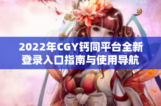 2022年CGY钙同平台全新登录入口指南与使用导航