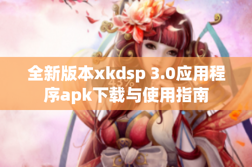 全新版本xkdsp 3.0应用程序apk下载与使用指南