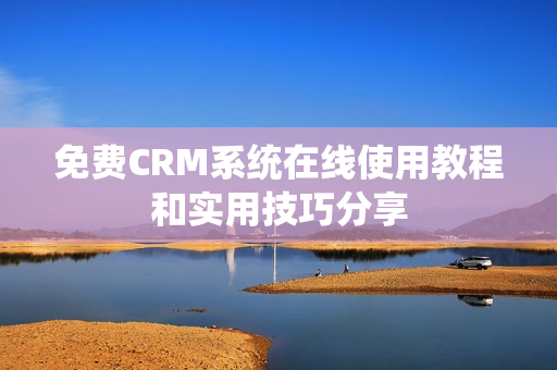 免费CRM系统在线使用教程和实用技巧分享