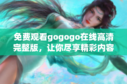 免费观看gogogo在线高清完整版，让你尽享精彩内容