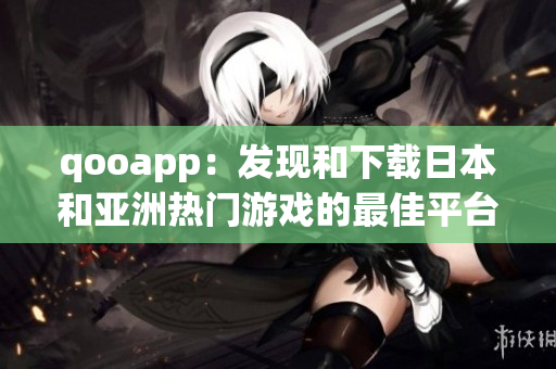 qooapp：发现和下载日本和亚洲热门游戏的最佳平台解析