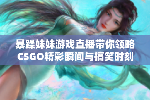 暴躁妹妹游戏直播带你领略CSGO精彩瞬间与搞笑时刻