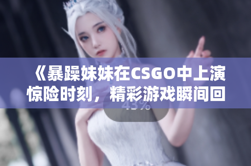 《暴躁妹妹在CSGO中上演惊险时刻，精彩游戏瞬间回顾》