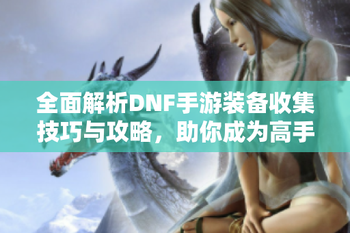 全面解析DNF手游装备收集技巧与攻略，助你成为高手