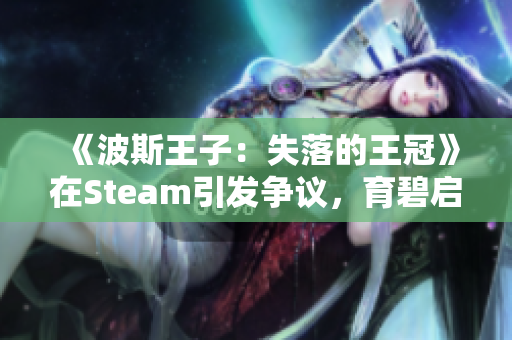 《波斯王子：失落的王冠》在Steam引发争议，育碧启动器表现如何