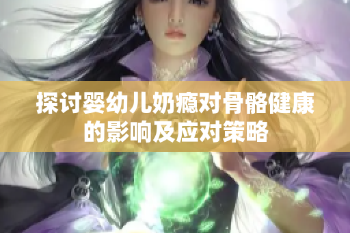 探讨婴幼儿奶瘾对骨骼健康的影响及应对策略