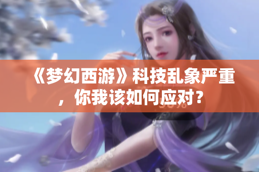 《梦幻西游》科技乱象严重，你我该如何应对？