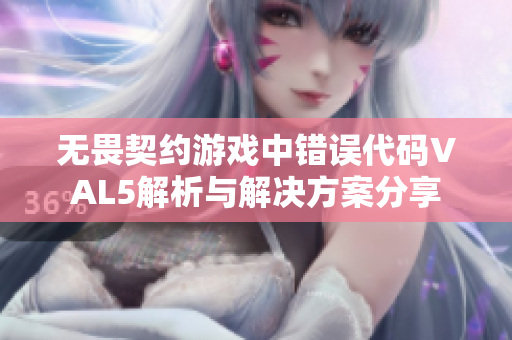 无畏契约游戏中错误代码VAL5解析与解决方案分享