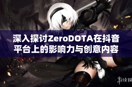 深入探讨ZeroDOTA在抖音平台上的影响力与创意内容