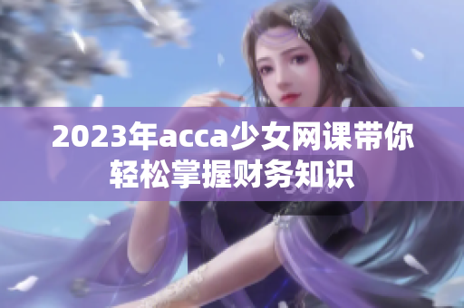 2023年acca少女网课带你轻松掌握财务知识