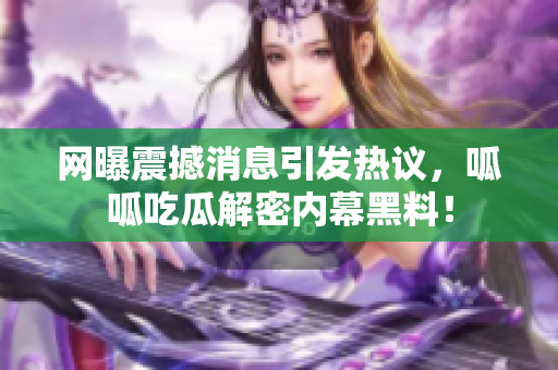 网曝震撼消息引发热议，呱呱吃瓜解密内幕黑料！