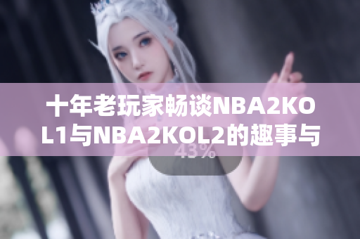 十年老玩家畅谈NBA2KOL1与NBA2KOL2的趣事与感受