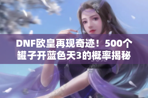 DNF欧皇再现奇迹！500个罐子开蓝色天3的概率揭秘