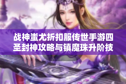 战神蚩尤折扣服传世手游四圣封神攻略与镇魔珠升阶技巧解析