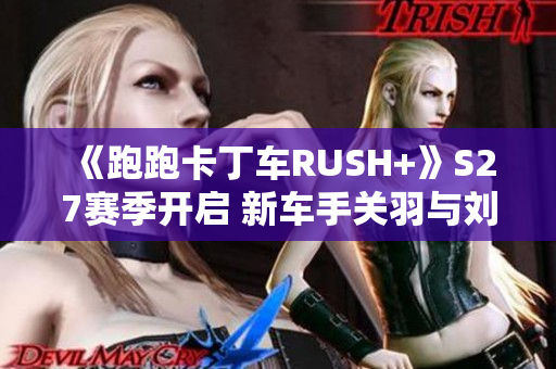 《跑跑卡丁车RUSH+》S27赛季开启 新车手关羽与刘备驾到