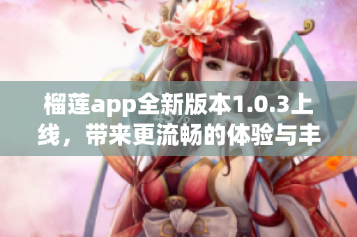 榴莲app全新版本1.0.3上线，带来更流畅的体验与丰富的功能