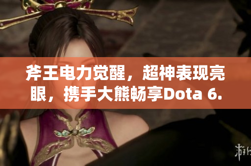 斧王电力觉醒，超神表现亮眼，携手大熊畅享Dota 6.83教学之旅