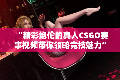 “精彩绝伦的真人CSGO赛事视频带你领略竞技魅力”