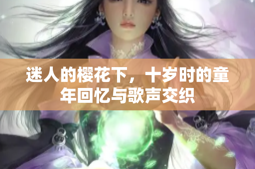 迷人的樱花下，十岁时的童年回忆与歌声交织