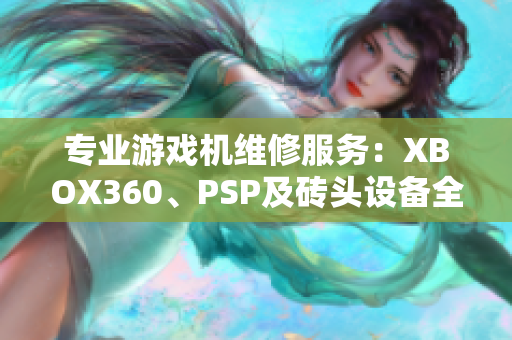 专业游戏机维修服务：XBOX360、PSP及砖头设备全面修复指南