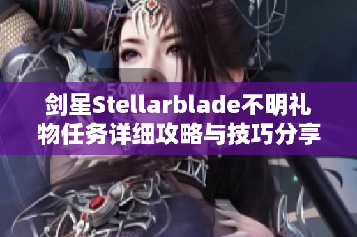 剑星Stellarblade不明礼物任务详细攻略与技巧分享