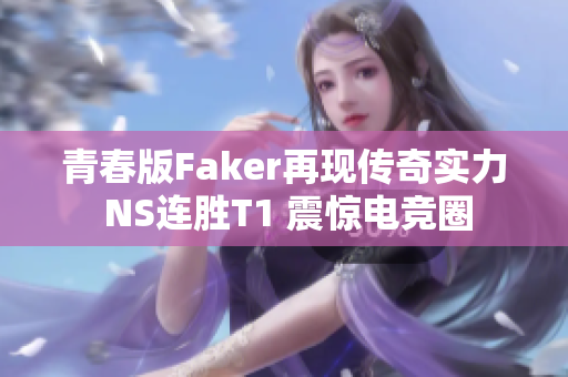 青春版Faker再现传奇实力 NS连胜T1 震惊电竞圈