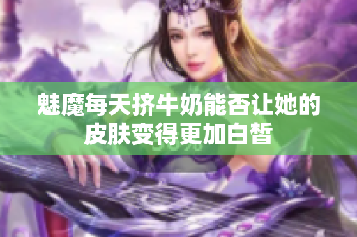 魅魔每天挤牛奶能否让她的皮肤变得更加白皙