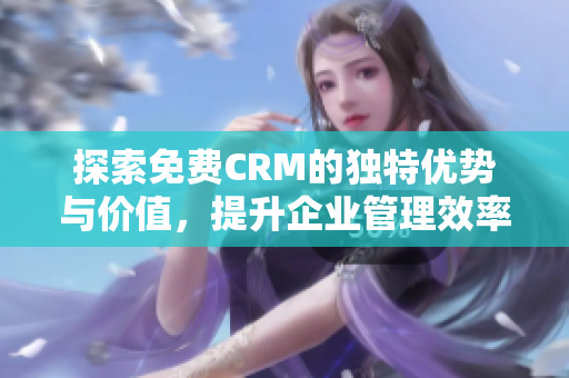 探索免费CRM的独特优势与价值，提升企业管理效率