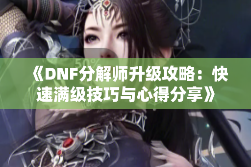 《DNF分解师升级攻略：快速满级技巧与心得分享》