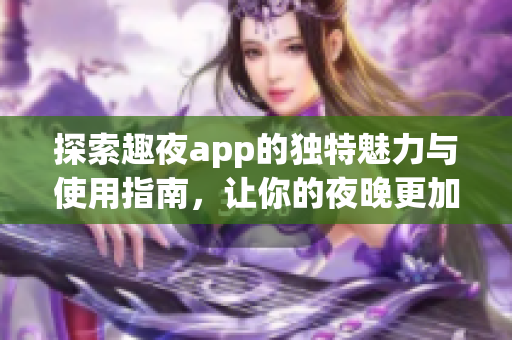 探索趣夜app的独特魅力与使用指南，让你的夜晚更加精彩