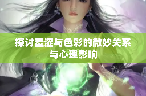 探讨羞涩与色彩的微妙关系与心理影响