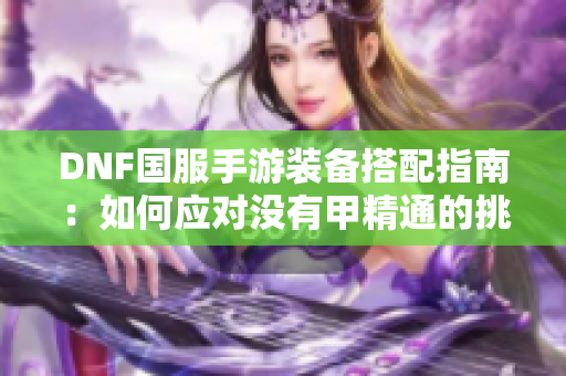 DNF国服手游装备搭配指南：如何应对没有甲精通的挑战